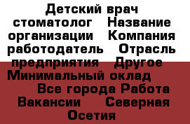 Детский врач-стоматолог › Название организации ­ Компания-работодатель › Отрасль предприятия ­ Другое › Минимальный оклад ­ 60 000 - Все города Работа » Вакансии   . Северная Осетия